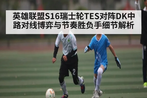 英雄联盟S16瑞士轮TES对阵DK中路对线博弈与节奏胜负手细节解析