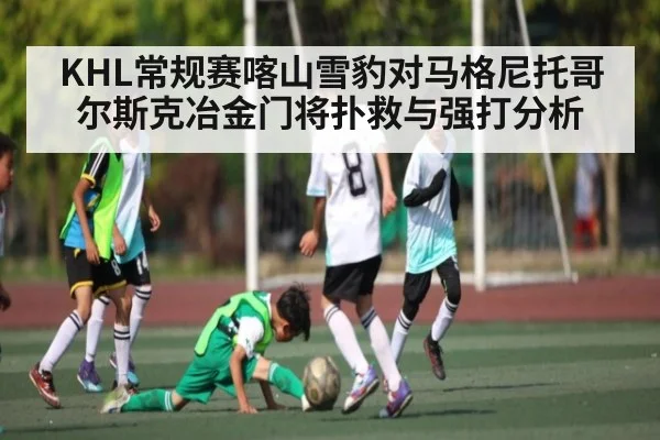 KHL常规赛喀山雪豹对马格尼托哥尔斯克冶金门将扑救与强打分析