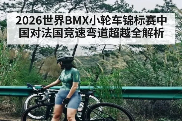 2026世界BMX小轮车锦标赛中国对法国竞速弯道超越全解析