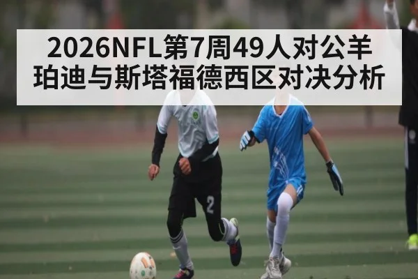 2026NFL第7周49人对公羊 珀迪与斯塔福德西区对决分析